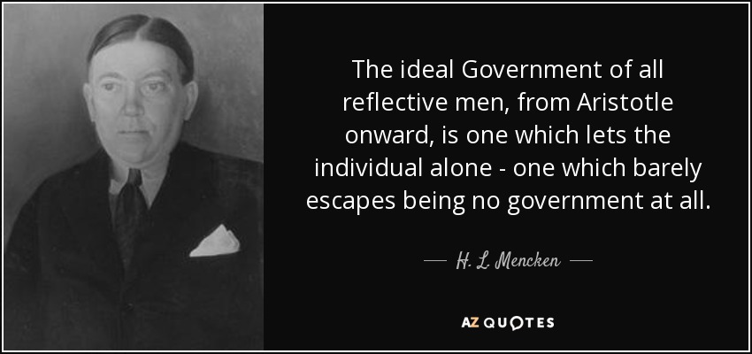 The ideal Government of all reflective men, from Aristotle onward, is one which lets the individual alone - one which barely escapes being no government at all. - H. L. Mencken