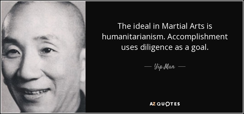 The ideal in Martial Arts is humanitarianism. Accomplishment uses diligence as a goal. - Yip Man