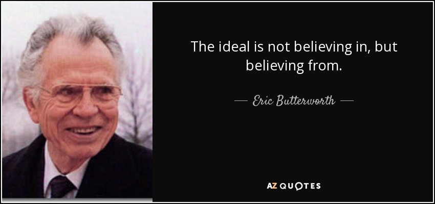 The ideal is not believing in, but believing from. - Eric Butterworth