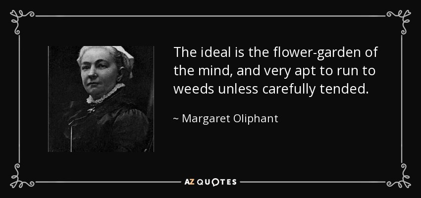The ideal is the flower-garden of the mind, and very apt to run to weeds unless carefully tended. - Margaret Oliphant