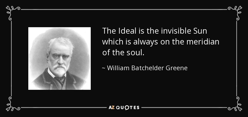 The Ideal is the invisible Sun which is always on the meridian of the soul. - William Batchelder Greene