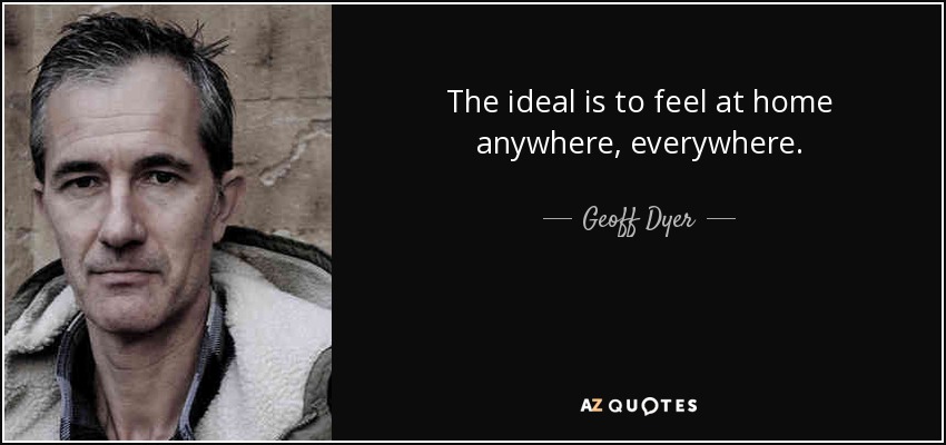 The ideal is to feel at home anywhere, everywhere. - Geoff Dyer