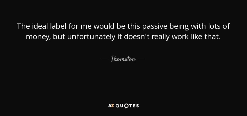 The ideal label for me would be this passive being with lots of money, but unfortunately it doesn't really work like that. - Thomston