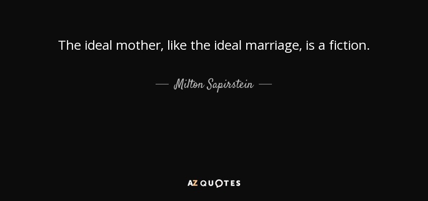 The ideal mother, like the ideal marriage, is a fiction. - Milton Sapirstein