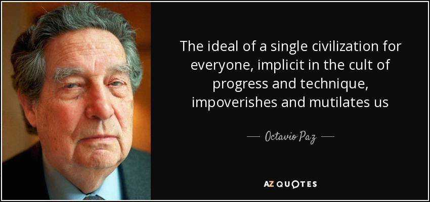 The ideal of a single civilization for everyone, implicit in the cult of progress and technique, impoverishes and mutilates us - Octavio Paz