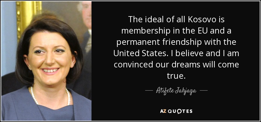 The ideal of all Kosovo is membership in the EU and a permanent friendship with the United States. I believe and I am convinced our dreams will come true. - Atifete Jahjaga