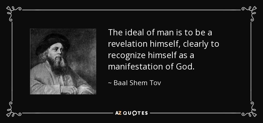 The ideal of man is to be a revelation himself, clearly to recognize himself as a manifestation of God. - Baal Shem Tov