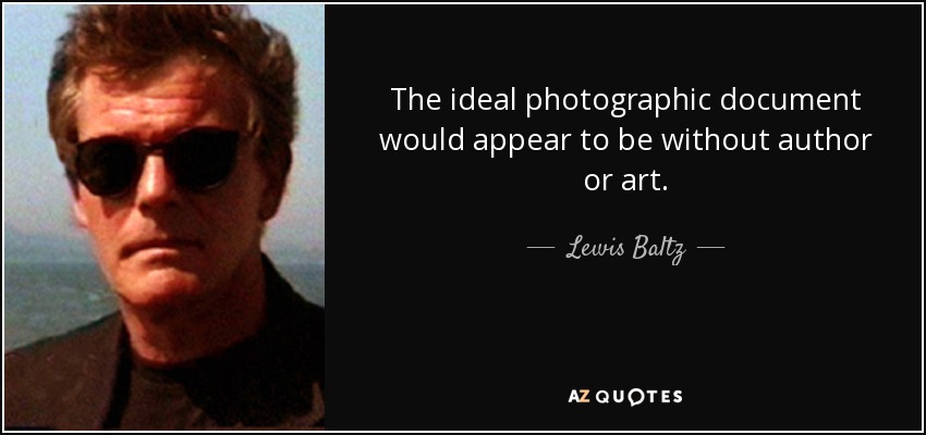 The ideal photographic document would appear to be without author or art. - Lewis Baltz