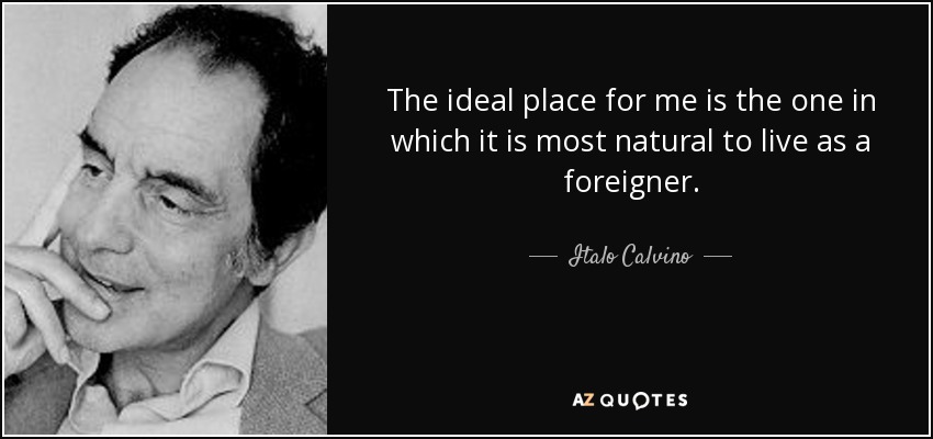 The ideal place for me is the one in which it is most natural to live as a foreigner. - Italo Calvino