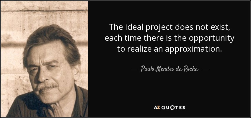 The ideal project does not exist, each time there is the opportunity to realize an approximation. - Paulo Mendes da Rocha