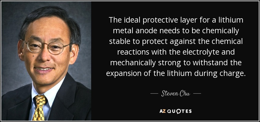 The ideal protective layer for a lithium metal anode needs to be chemically stable to protect against the chemical reactions with the electrolyte and mechanically strong to withstand the expansion of the lithium during charge. - Steven Chu