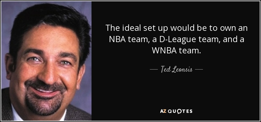 The ideal set up would be to own an NBA team, a D-League team, and a WNBA team. - Ted Leonsis