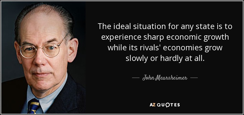 The ideal situation for any state is to experience sharp economic growth while its rivals' economies grow slowly or hardly at all. - John Mearsheimer