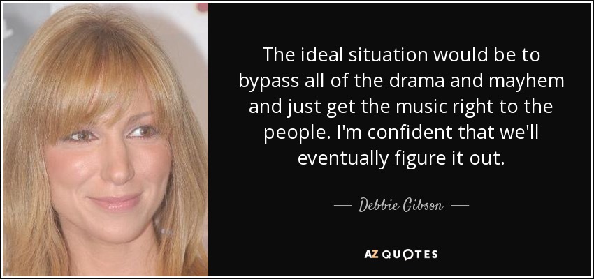 The ideal situation would be to bypass all of the drama and mayhem and just get the music right to the people. I'm confident that we'll eventually figure it out. - Debbie Gibson