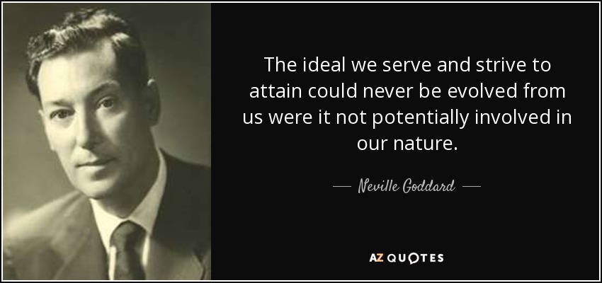 The ideal we serve and strive to attain could never be evolved from us were it not potentially involved in our nature. - Neville Goddard