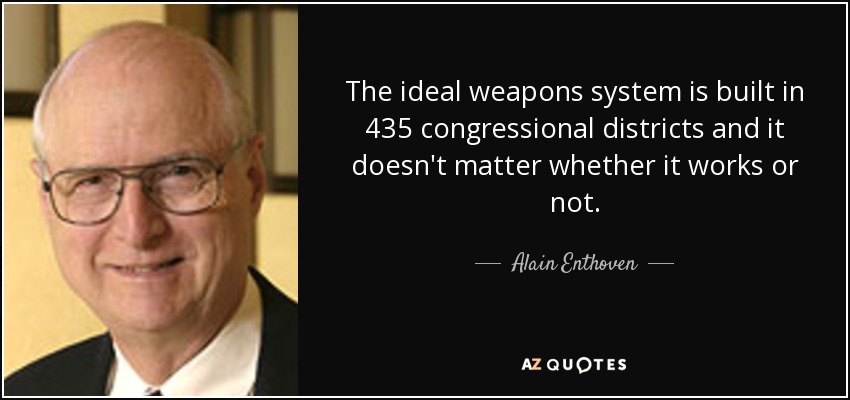 The ideal weapons system is built in 435 congressional districts and it doesn't matter whether it works or not. - Alain Enthoven