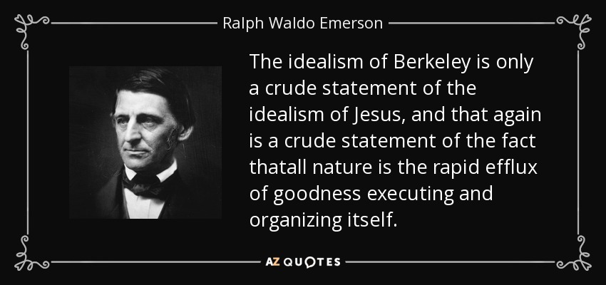 The idealism of Berkeley is only a crude statement of the idealism of Jesus, and that again is a crude statement of the fact thatall nature is the rapid efflux of goodness executing and organizing itself. - Ralph Waldo Emerson