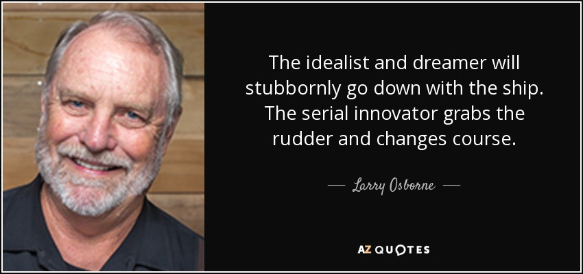 The idealist and dreamer will stubbornly go down with the ship. The serial innovator grabs the rudder and changes course. - Larry Osborne