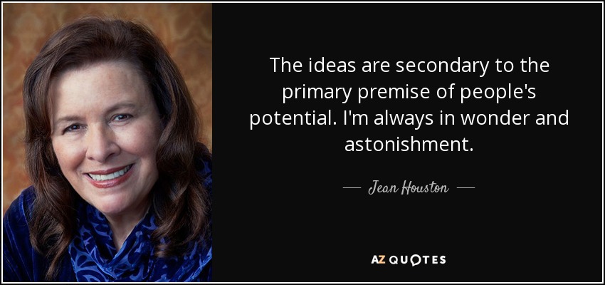 The ideas are secondary to the primary premise of people's potential. I'm always in wonder and astonishment. - Jean Houston