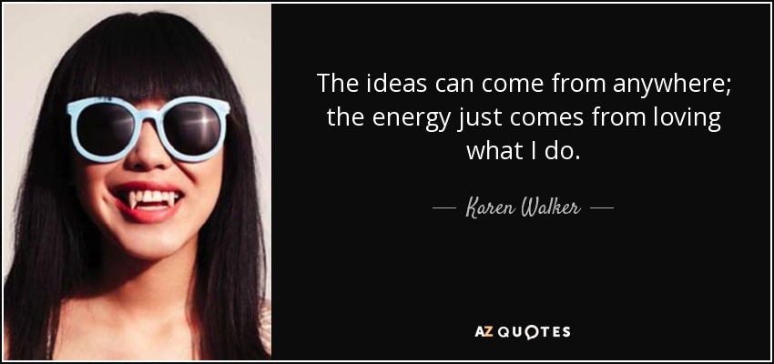 The ideas can come from anywhere; the energy just comes from loving what I do. - Karen Walker