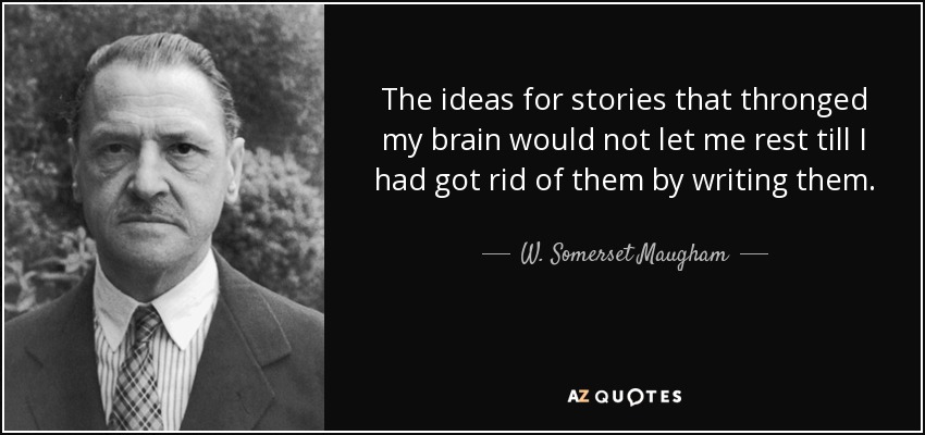 The ideas for stories that thronged my brain would not let me rest till I had got rid of them by writing them. - W. Somerset Maugham