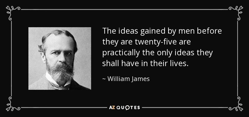 The ideas gained by men before they are twenty-five are practically the only ideas they shall have in their lives. - William James
