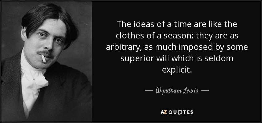 The ideas of a time are like the clothes of a season: they are as arbitrary, as much imposed by some superior will which is seldom explicit. - Wyndham Lewis