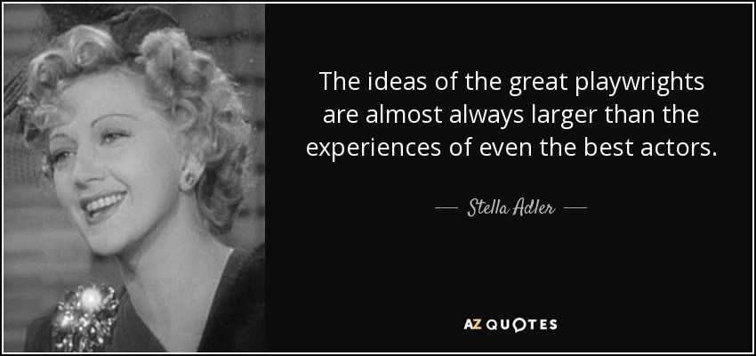 The ideas of the great playwrights are almost always larger than the experiences of even the best actors. - Stella Adler