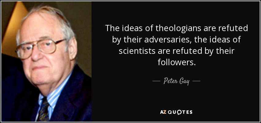 The ideas of theologians are refuted by their adversaries, the ideas of scientists are refuted by their followers. - Peter Gay