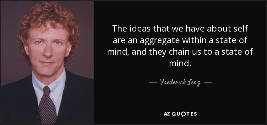The ideas that we have about self are an aggregate within a state of mind, and they chain us to a state of mind. - Frederick Lenz