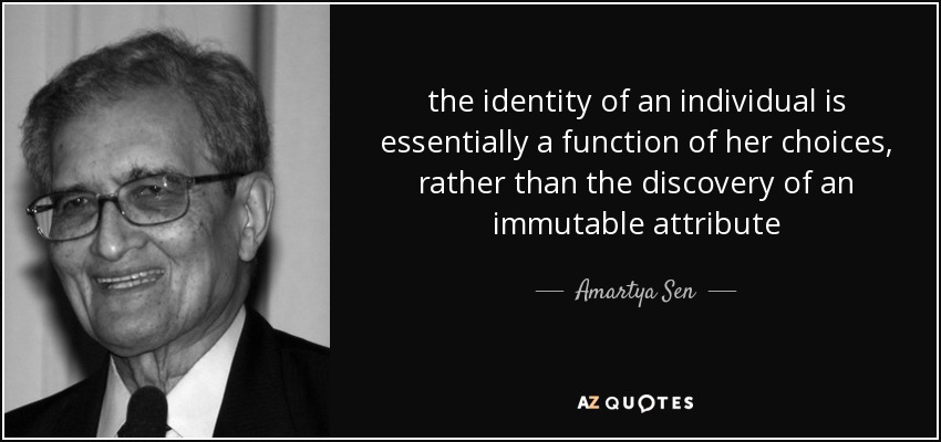 the identity of an individual is essentially a function of her choices, rather than the discovery of an immutable attribute - Amartya Sen