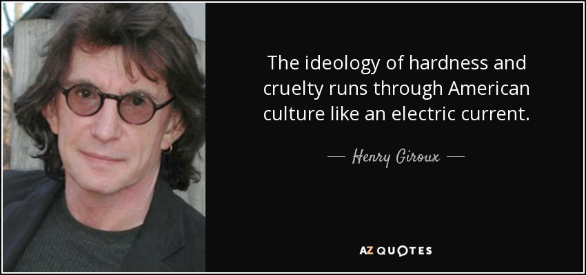 The ideology of hardness and cruelty runs through American culture like an electric current. - Henry Giroux