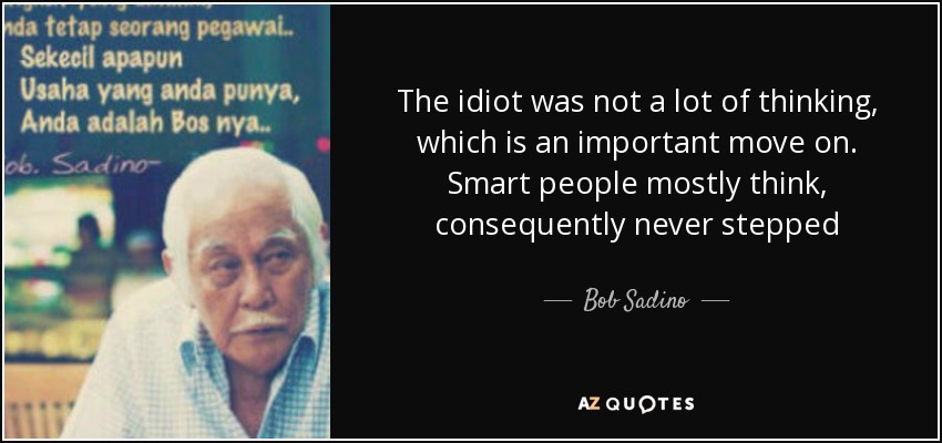 The idiot was not a lot of thinking, which is an important move on. Smart people mostly think, consequently never stepped - Bob Sadino