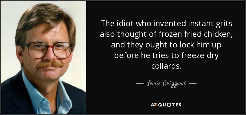 The idiot who invented instant grits also thought of frozen fried chicken, and they ought to lock him up before he tries to freeze-dry collards. - Lewis Grizzard