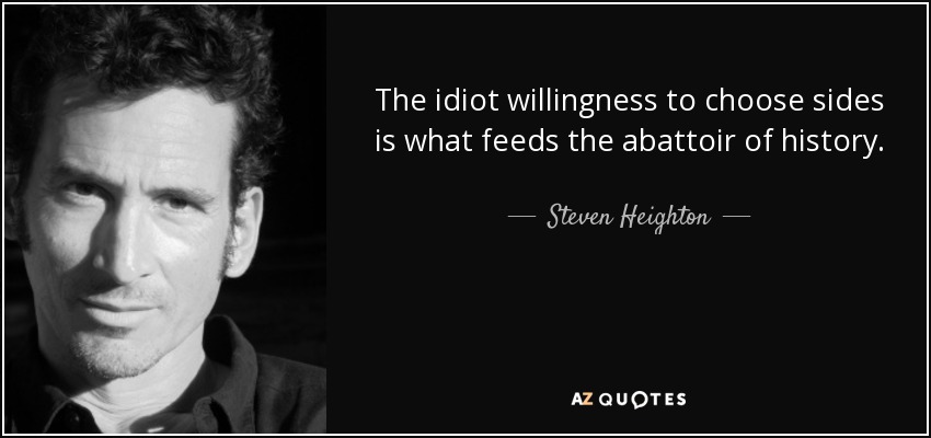 The idiot willingness to choose sides is what feeds the abattoir of history. - Steven Heighton