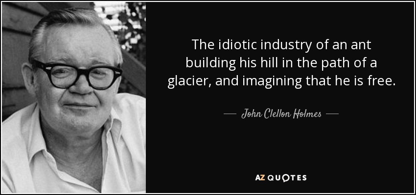 The idiotic industry of an ant building his hill in the path of a glacier, and imagining that he is free. - John Clellon Holmes
