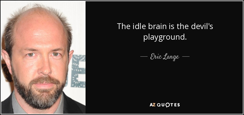 The idle brain is the devil's playground. - Eric Lange