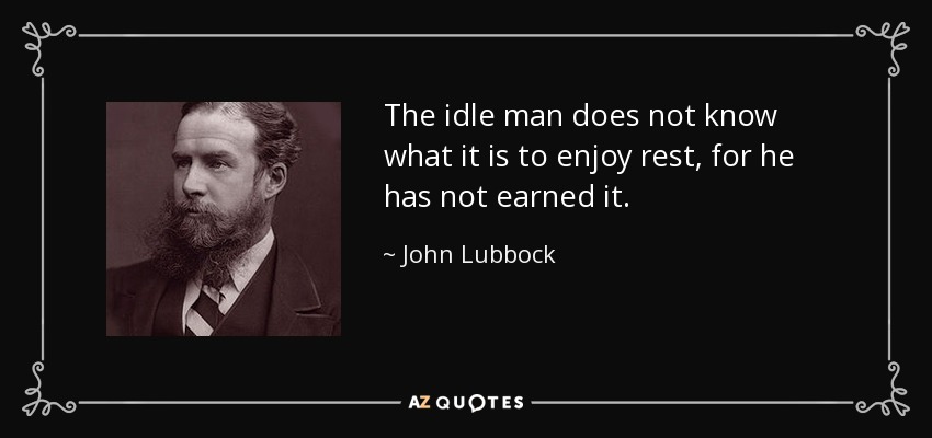 The idle man does not know what it is to enjoy rest, for he has not earned it. - John Lubbock