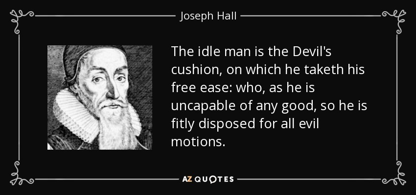 The idle man is the Devil's cushion, on which he taketh his free ease: who, as he is uncapable of any good, so he is fitly disposed for all evil motions. - Joseph Hall
