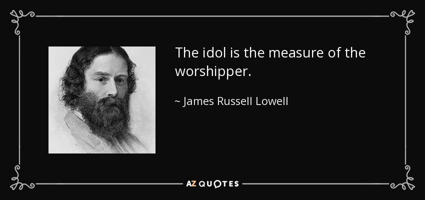 The idol is the measure of the worshipper. - James Russell Lowell