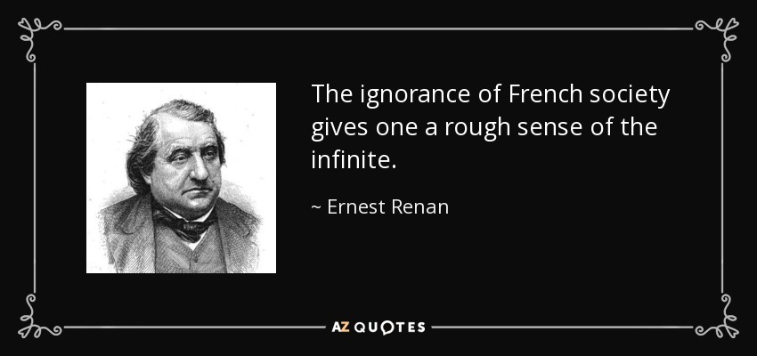 The ignorance of French society gives one a rough sense of the infinite. - Ernest Renan
