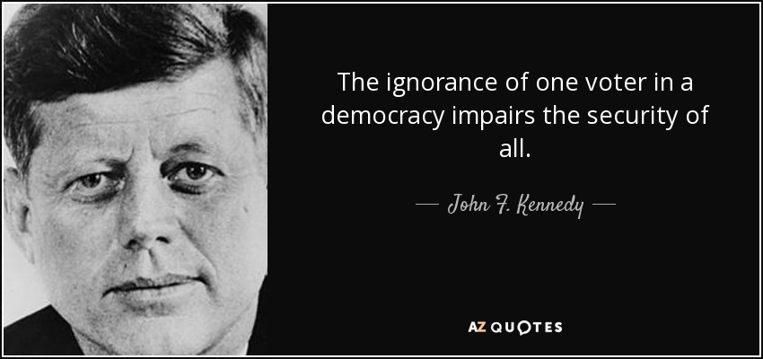 The ignorance of one voter in a democracy impairs the security of all. - John F. Kennedy