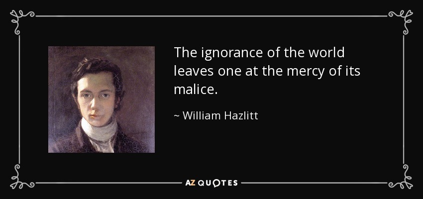The ignorance of the world leaves one at the mercy of its malice. - William Hazlitt