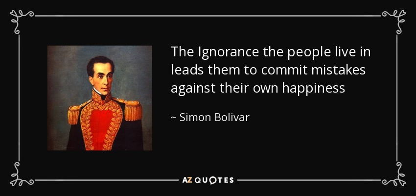 The Ignorance the people live in leads them to commit mistakes against their own happiness - Simon Bolivar