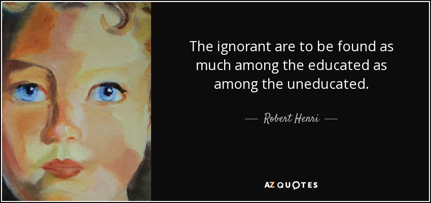 The ignorant are to be found as much among the educated as among the uneducated. - Robert Henri