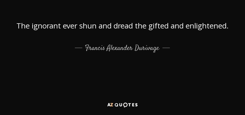 The ignorant ever shun and dread the gifted and enlightened. - Francis Alexander Durivage
