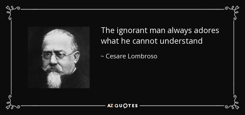 The ignorant man always adores what he cannot understand - Cesare Lombroso