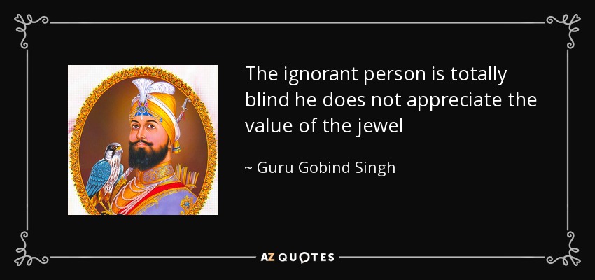 The ignorant person is totally blind he does not appreciate the value of the jewel - Guru Gobind Singh