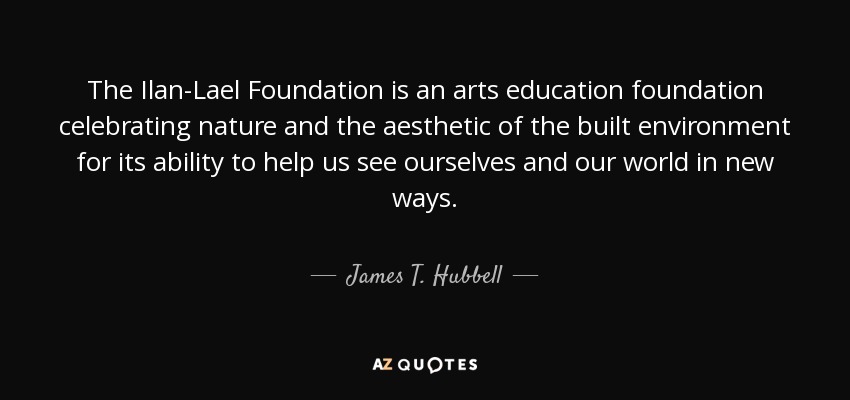 The Ilan-Lael Foundation is an arts education foundation celebrating nature and the aesthetic of the built environment for its ability to help us see ourselves and our world in new ways. - James T. Hubbell