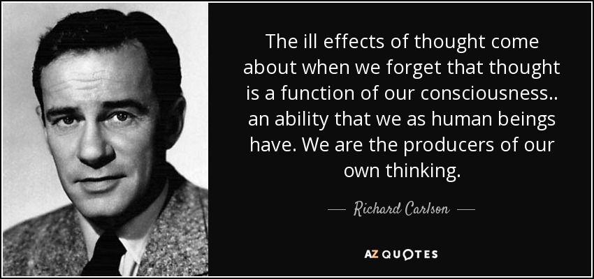 The ill effects of thought come about when we forget that thought is a function of our consciousness.. an ability that we as human beings have. We are the producers of our own thinking. - Richard Carlson